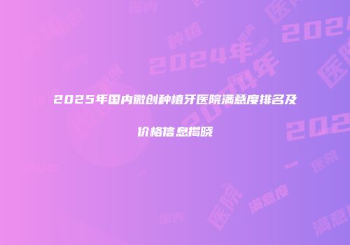 2025年国内微创种植牙医院满意度排名及价格信息揭晓