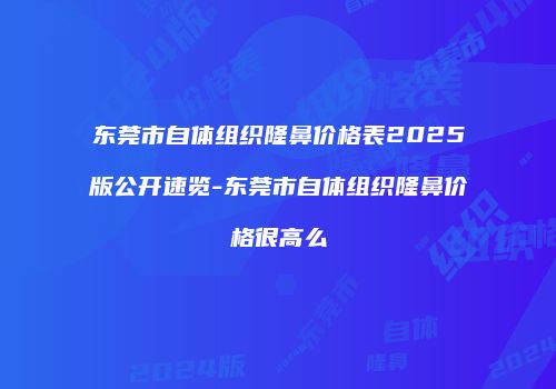 东莞市自体组织隆鼻价格表2025版公开速览-东莞市自体组织隆鼻价格很高么