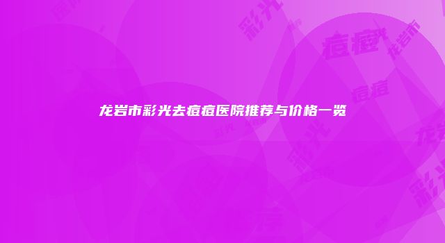 龙岩市彩光去痘痘医院推荐与价格一览