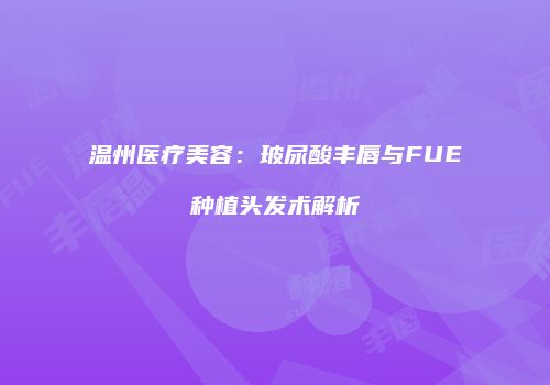 温州医疗美容：玻尿酸丰唇与FUE种植头发术解析