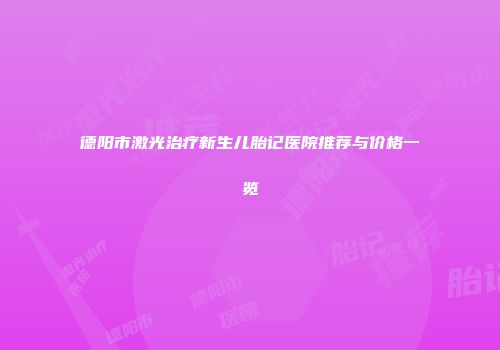 德阳市激光治疗新生儿胎记医院推荐与价格一览