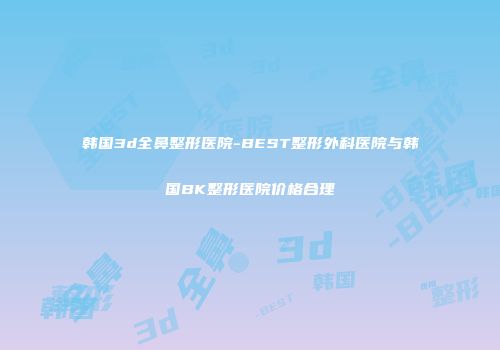 韩国3d全鼻整形医院-BEST整形外科医院与韩国BK整形医院价格合理
