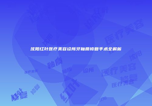 沈阳红叶医疗美容诊所牙釉质修复手术全解析