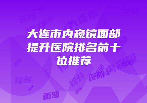 大连市内窥镜面部提升医院排名前十位推荐
