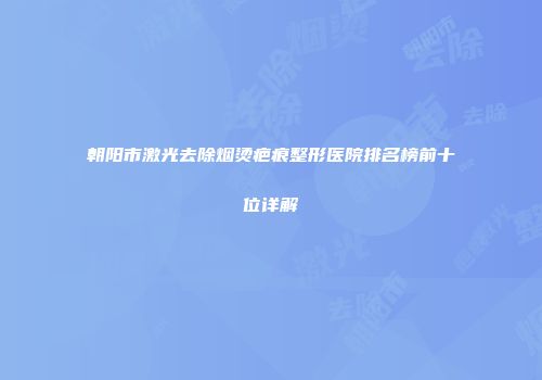 朝阳市激光去除烟烫疤痕整形医院排名榜前十位详解