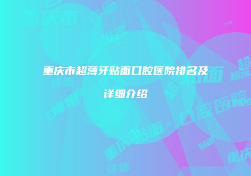 重庆市超薄牙贴面口腔医院排名及详细介绍