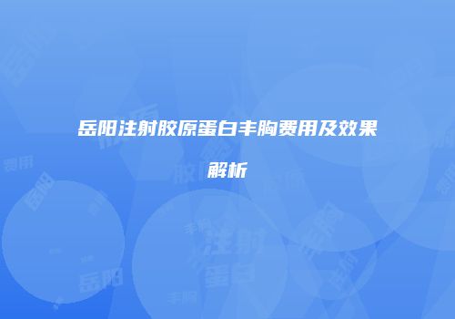岳阳注射胶原蛋白丰胸费用及效果解析