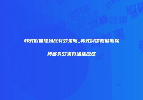 韩式假体隆到底有效果吗_韩式假体隆能够保持多久效果有啥适应症