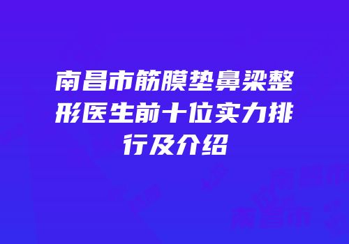 南昌市筋膜垫鼻梁整形医生前十位实力排行及介绍
