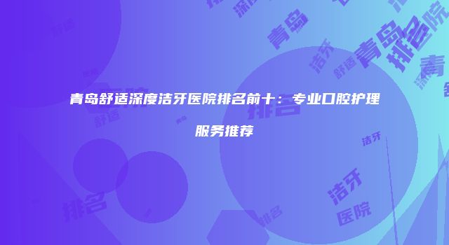 青岛舒适深度洁牙医院排名前十：专业口腔护理服务推荐