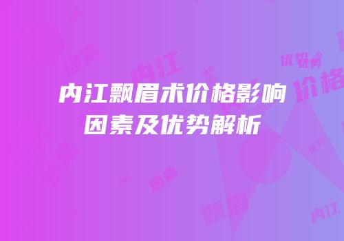 内江飘眉术价格影响因素及优势解析