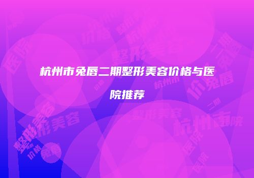 杭州市兔唇二期整形美容价格与医院推荐