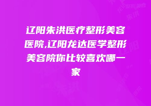 辽阳朱洪医疗整形美容医院,辽阳龙达医学整形美容院你比较喜欢哪一家
