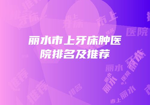 丽水市上牙床肿医院排名及推荐