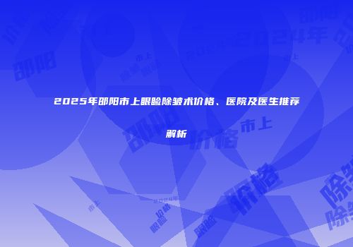 2025年邵阳市上眼睑除皱术价格、医院及医生推荐解析