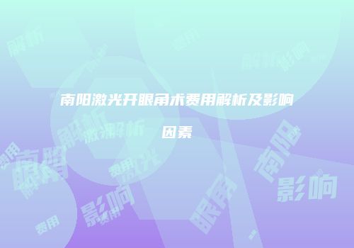 南阳激光开眼角术费用解析及影响因素