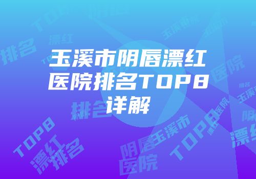 玉溪市阴唇漂红医院排名TOP8详解