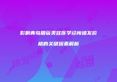 影响青岛田蓓美容医学诊所植发价格的关键因素解析
