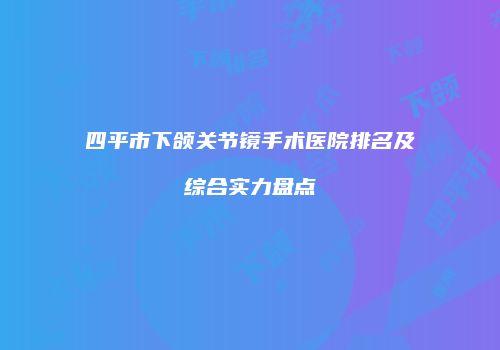 四平市下颌关节镜手术医院排名及综合实力盘点