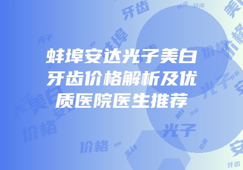 蚌埠安达光子美白牙齿价格解析及优质医院医生推荐