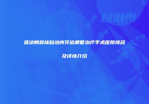 延边朝鲜族自治州牙齿根管治疗手术医院排名及详情介绍