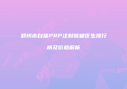 郑州市自体PRP注射除皱医生排行榜及价格解析