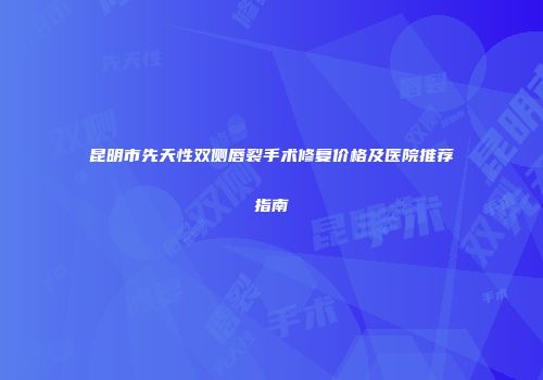 昆明市先天性双侧唇裂手术修复价格及医院推荐指南