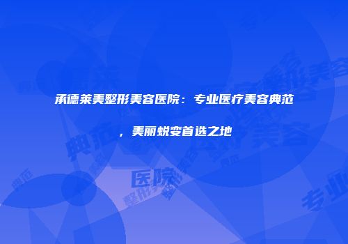 承德莱美整形美容医院：专业医疗美容典范，美丽蜕变首选之地