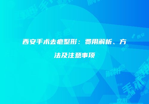 西安手术去疤整形：费用解析、方法及注意事项
