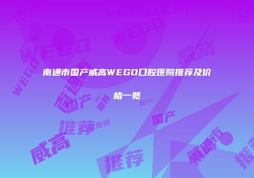 南通市国产威高WEGO口腔医院推荐及价格一览