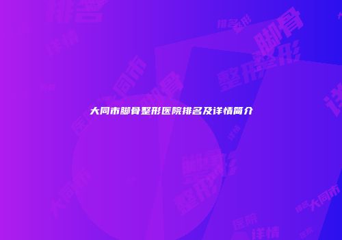 大同市脚骨整形医院排名及详情简介