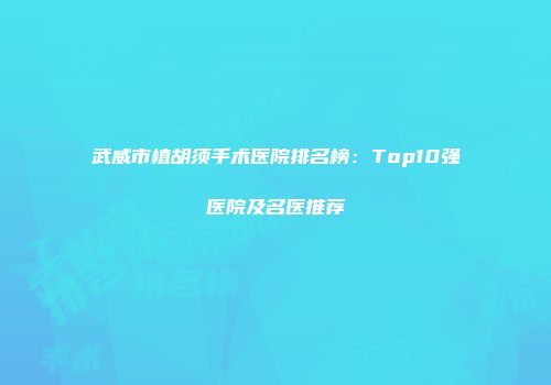 武威市植胡须手术医院排名榜：Top10强医院及名医推荐