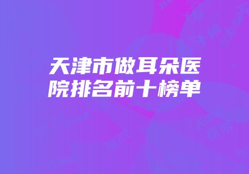 天津市做耳朵医院排名前十榜单