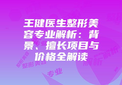 王健医生整形美容专业解析：背景、擅长项目与价格全解读