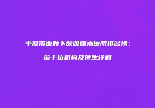 平凉市面颊下颌吸脂术医院排名榜：前十位机构及医生详解
