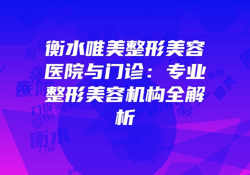 衡水唯美整形美容医院与门诊：专业整形美容机构全解析