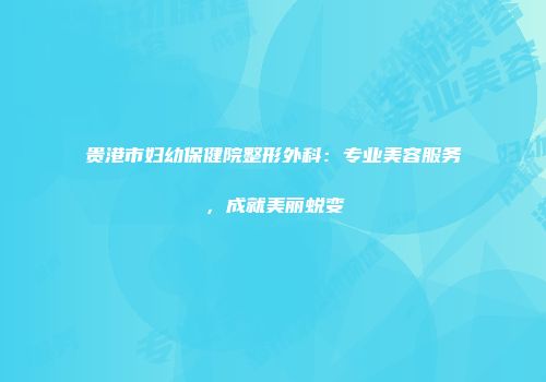 贵港市妇幼保健院整形外科：专业美容服务，成就美丽蜕变