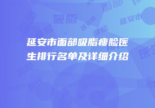 延安市面部吸脂瘦脸医生排行名单及详细介绍