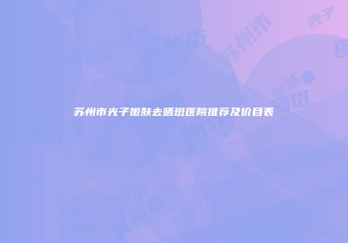 苏州市光子嫩肤去晒斑医院推荐及价目表