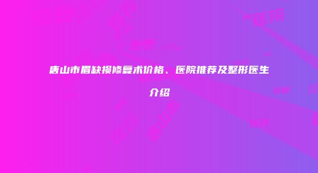 唐山市眉缺损修复术价格、医院推荐及整形医生介绍