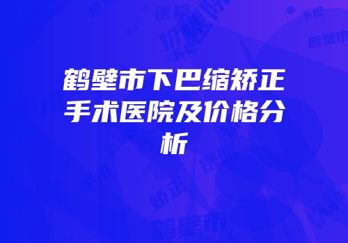 鹤壁市下巴缩矫正手术医院及价格分析