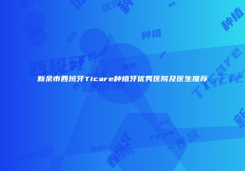 新余市西班牙Ticare种植牙优秀医院及医生推荐