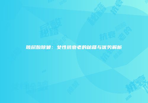 玻尿酸除皱：女性抗衰老的秘籍与优势解析