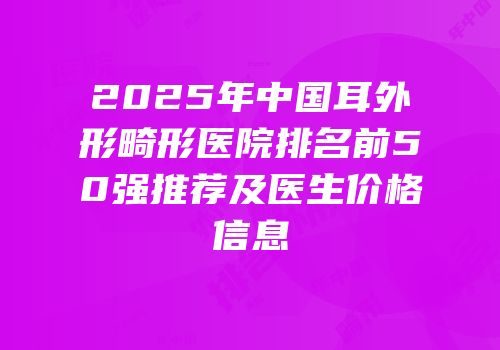 2025年中国耳外形畸形医院排名前50强推荐及医生价格信息
