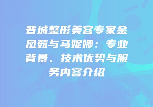 晋城整形美容专家金凤茹与马妮娜：专业背景、技术优势与服务内容介绍