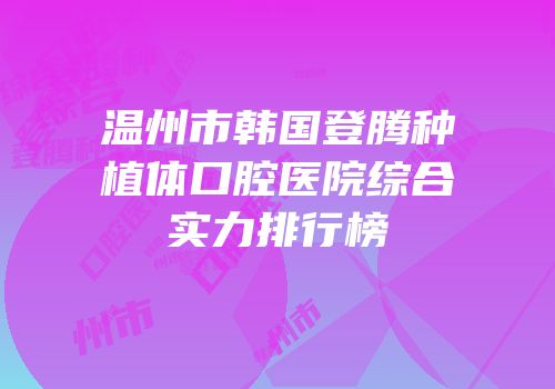 温州市韩国登腾种植体口腔医院综合实力排行榜
