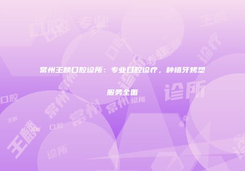 常州王麟口腔诊所：专业口腔诊疗，种植牙烤塑服务全面