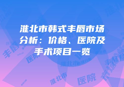 淮北市韩式丰唇市场分析：价格、医院及手术项目一览