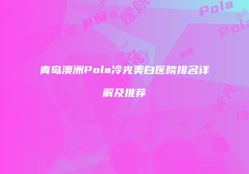 青岛澳洲Pola冷光美白医院排名详解及推荐