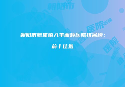 朝阳市膨体植入丰面颊医院排名榜：前十佳选